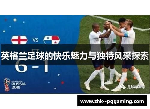 英格兰足球的快乐魅力与独特风采探索