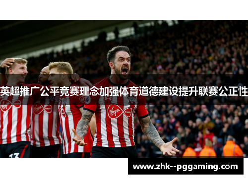 英超推广公平竞赛理念加强体育道德建设提升联赛公正性