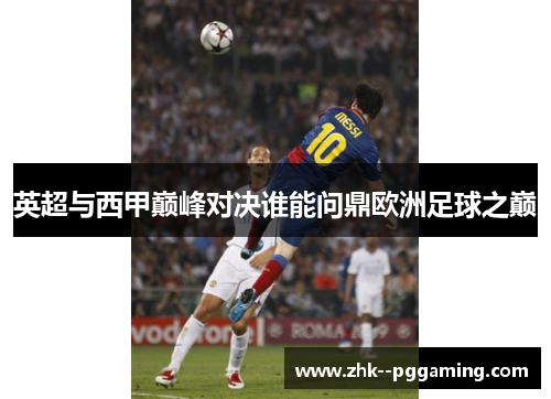 英超与西甲巅峰对决谁能问鼎欧洲足球之巅 英超与西甲巅峰对决谁能问鼎欧洲足球之巅
