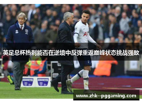英足总杯热刺能否在逆境中反弹重返巅峰状态挑战强敌
