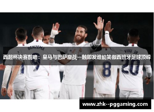 西超杯决赛前瞻:皇马与巴萨鏖战一触即发谁能笑傲西班牙足球顶峰 西超杯决赛前瞻:皇马与巴萨鏖战一触即发谁能笑傲西班牙足球顶峰