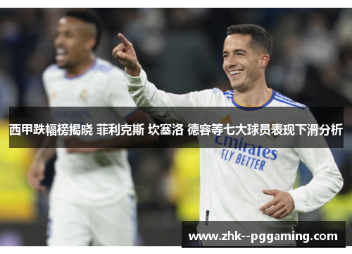 西甲跌幅榜揭晓 菲利克斯 坎塞洛 德容等七大球员表现下滑分析 西甲跌幅榜揭晓 菲利克斯 坎塞洛 德容等七大球员表现下滑分析
