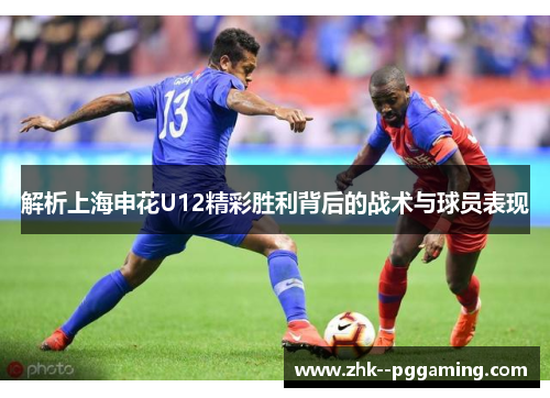 解析上海申花U12精彩胜利背后的战术与球员表现