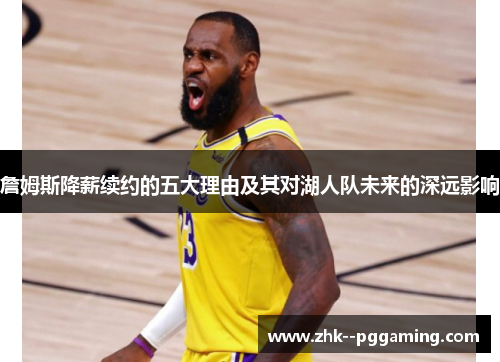 詹姆斯降薪续约的五大理由及其对湖人队未来的深远影响