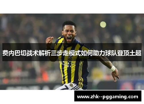 费内巴切战术解析三步走模式如何助力球队登顶土超 费内巴切战术解析三步走模式如何助力球队登顶土超