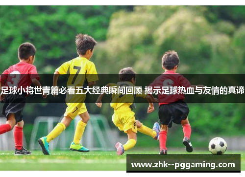 足球小将世青篇必看五大经典瞬间回顾 揭示足球热血与友情的真谛