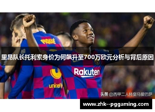 里昂队长托利索身价为何飙升至700万欧元分析与背后原因