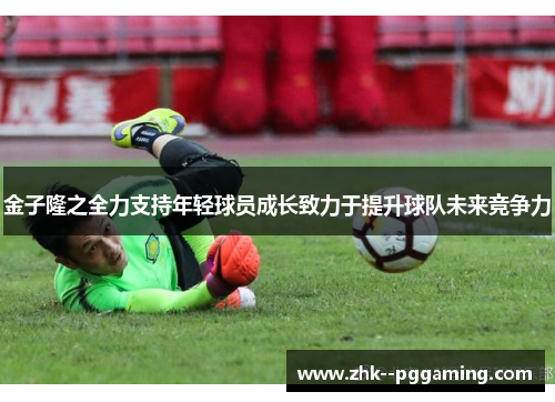 金子隆之全力支持年轻球员成长致力于提升球队未来竞争力