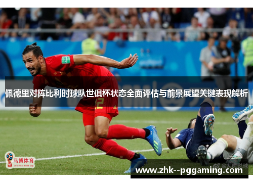 佩德里对阵比利时球队世俱杯状态全面评估与前景展望关键表现解析