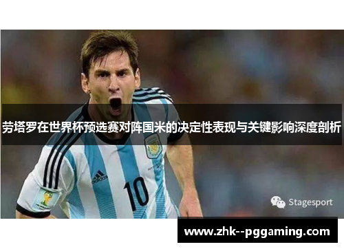 劳塔罗在世界杯预选赛对阵国米的决定性表现与关键影响深度剖析 劳塔罗在世界杯预选赛对阵国米的决定性表现与关键影响深度剖析