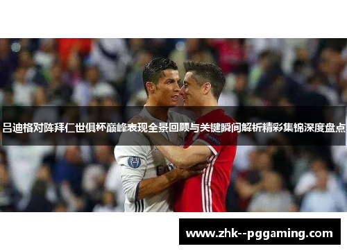 吕迪格对阵拜仁世俱杯巅峰表现全景回顾与关键瞬间解析精彩集锦深度盘点