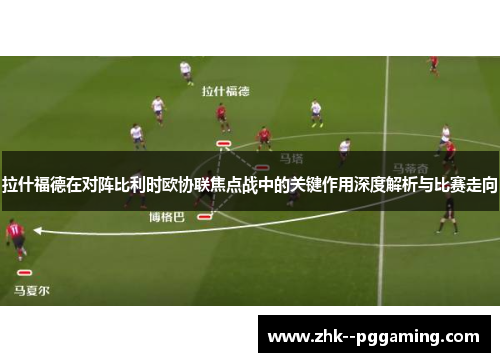 拉什福德在对阵比利时欧协联焦点战中的关键作用深度解析与比赛走向