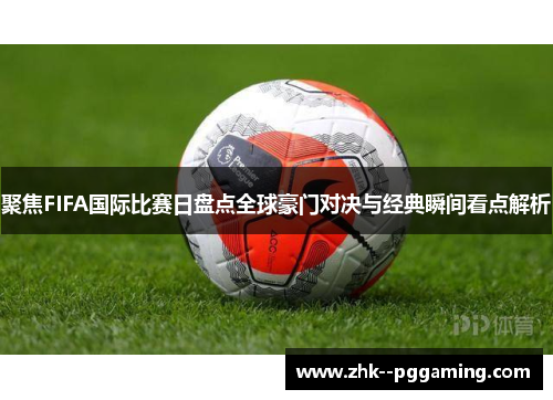 聚焦FIFA国际比赛日盘点全球豪门对决与经典瞬间看点解析