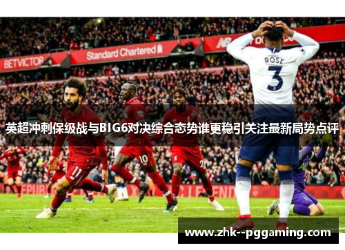 英超冲刺保级战与BIG6对决综合态势谁更稳引关注最新局势点评