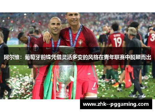 阿尔维：葡萄牙前锋凭借灵活多变的风格在青年联赛中脱颖而出