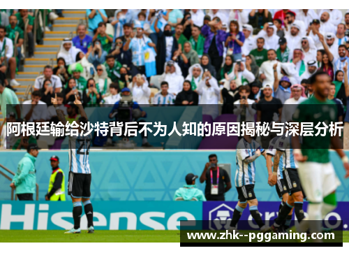 阿根廷输给沙特背后不为人知的原因揭秘与深层分析 阿根廷输给沙特背后不为人知的原因揭秘与深层分析