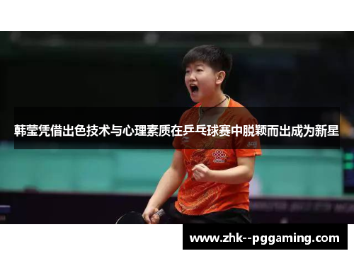 韩莹凭借出色技术与心理素质在乒乓球赛中脱颖而出成为新星