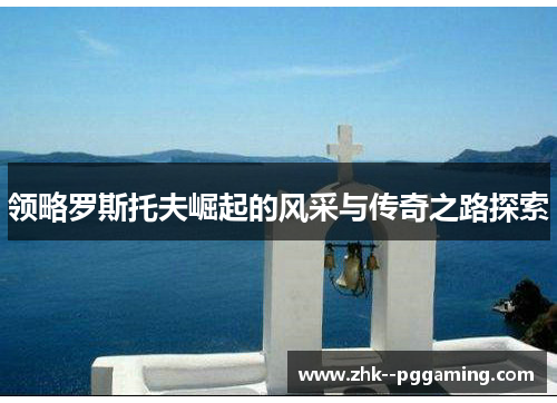 领略罗斯托夫崛起的风采与传奇之路探索