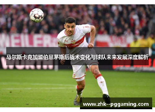马尔斯卡克加盟伯恩茅斯后战术变化与球队未来发展深度解析