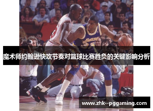 魔术师约翰逊快攻节奏对篮球比赛胜负的关键影响分析