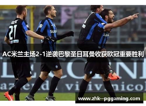 AC米兰主场2-1逆袭巴黎圣日耳曼收获欧冠重要胜利