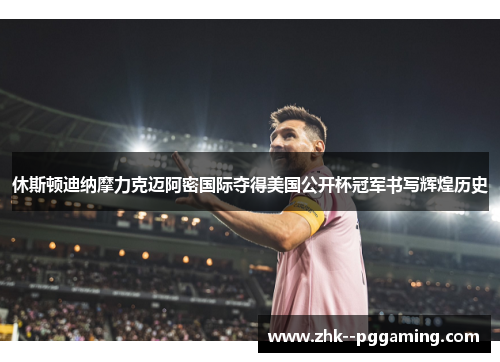 休斯顿迪纳摩力克迈阿密国际夺得美国公开杯冠军书写辉煌历史