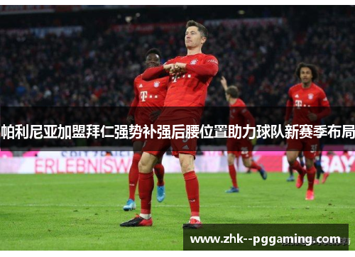 帕利尼亚加盟拜仁强势补强后腰位置助力球队新赛季布局 帕利尼亚加盟拜仁强势补强后腰位置助力球队新赛季布局