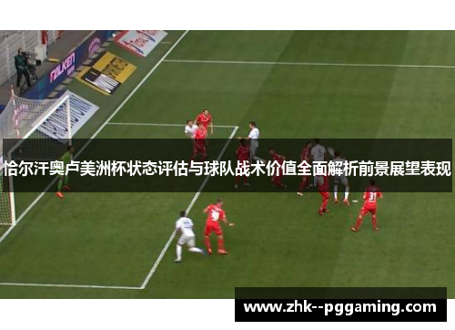恰尔汗奥卢美洲杯状态评估与球队战术价值全面解析前景展望表现