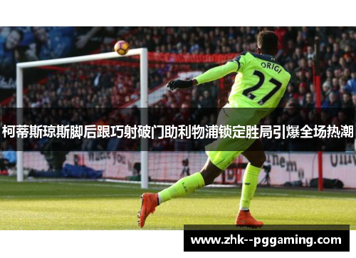 柯蒂斯琼斯脚后跟巧射破门助利物浦锁定胜局引爆全场热潮