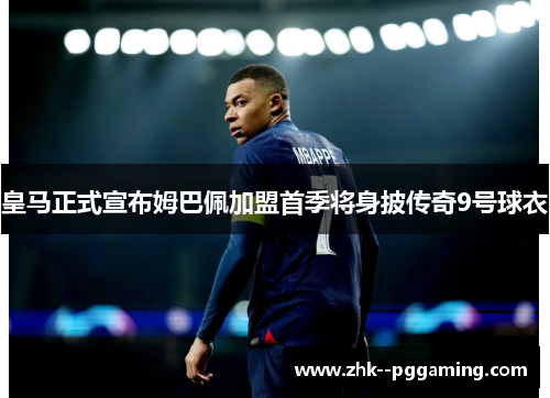 皇马正式宣布姆巴佩加盟首季将身披传奇9号球衣