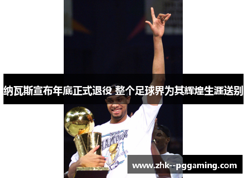 纳瓦斯宣布年底正式退役 整个足球界为其辉煌生涯送别