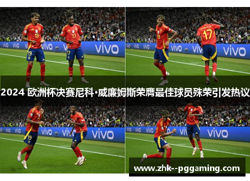 2024 欧洲杯决赛尼科·威廉姆斯荣膺最佳球员殊荣引发热议 2024 欧洲杯决赛尼科·威廉姆斯荣膺最佳球员殊荣引发热议