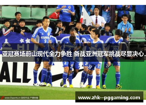 亚冠赛场蔚山现代全力争胜 备战亚洲冠军挑战尽显决心 亚冠赛场蔚山现代全力争胜 备战亚洲冠军挑战尽显决心
