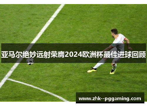 亚马尔绝妙远射荣膺2024欧洲杯最佳进球回顾