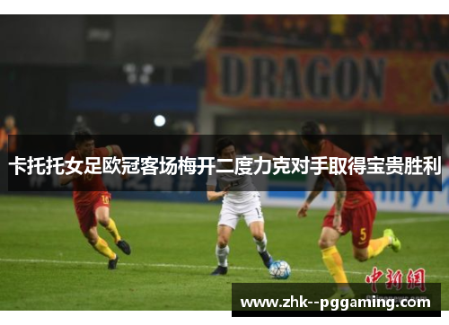 卡托托女足欧冠客场梅开二度力克对手取得宝贵胜利