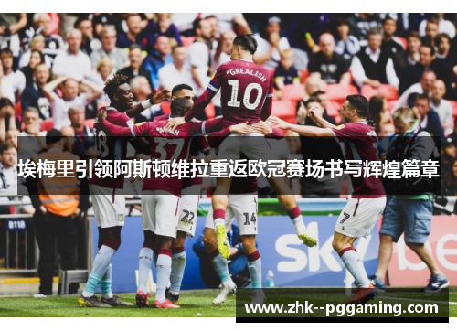 埃梅里引领阿斯顿维拉重返欧冠赛场书写辉煌篇章