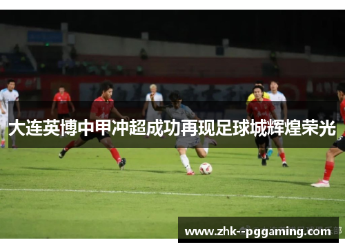 大连英博中甲冲超成功再现足球城辉煌荣光