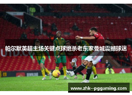 帕尔默英超主场关键点球绝杀老东家曼城震撼球迷
