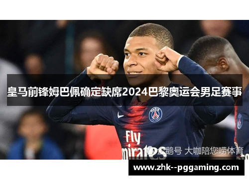 皇马前锋姆巴佩确定缺席2024巴黎奥运会男足赛事