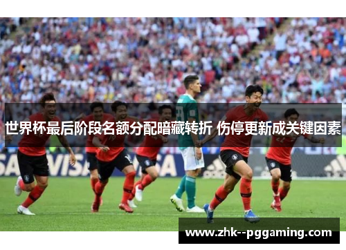 世界杯最后阶段名额分配暗藏转折 伤停更新成关键因素