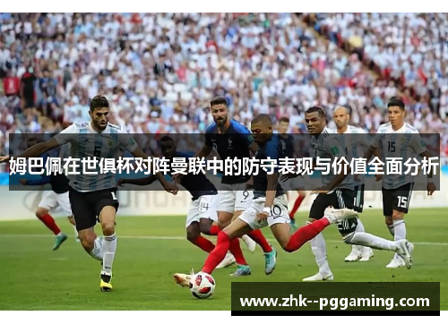 姆巴佩在世俱杯对阵曼联中的防守表现与价值全面分析