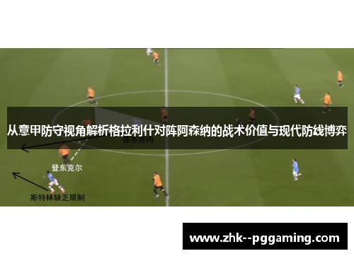 从意甲防守视角解析格拉利什对阵阿森纳的战术价值与现代防线博弈 从意甲防守视角解析格拉利什对阵阿森纳的战术价值与现代防线博弈