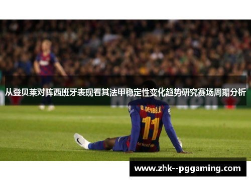 从登贝莱对阵西班牙表现看其法甲稳定性变化趋势研究赛场周期分析 从登贝莱对阵西班牙表现看其法甲稳定性变化趋势研究赛场周期分析