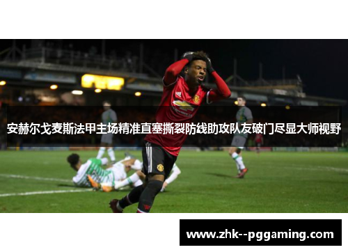 安赫尔戈麦斯法甲主场精准直塞撕裂防线助攻队友破门尽显大师视野 安赫尔戈麦斯法甲主场精准直塞撕裂防线助攻队友破门尽显大师视野