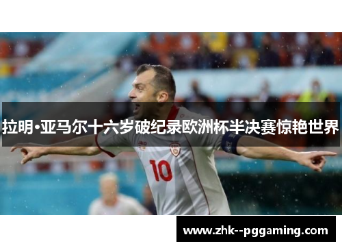 拉明·亚马尔十六岁破纪录欧洲杯半决赛惊艳世界 拉明·亚马尔十六岁破纪录欧洲杯半决赛惊艳世界