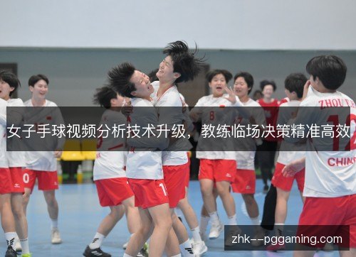 女子手球视频分析技术升级，教练临场决策精准高效